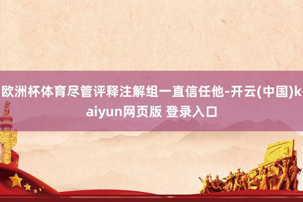 欧洲杯体育尽管评释注解组一直信任他-开云(中国)kaiyun网页版 登录入口