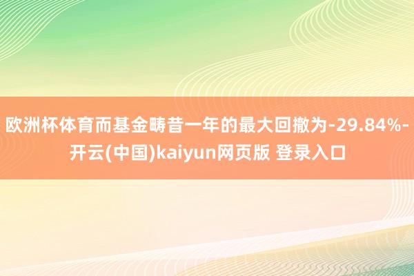 欧洲杯体育而基金畴昔一年的最大回撤为-29.84%-开云(中国)kaiyun网页版 登录入口