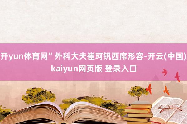 开yun体育网”外科大夫崔珂钒西席形容-开云(中国)kaiyun网页版 登录入口
