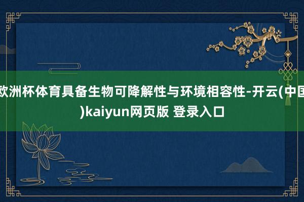 欧洲杯体育具备生物可降解性与环境相容性-开云(中国)kaiyun网页版 登录入口