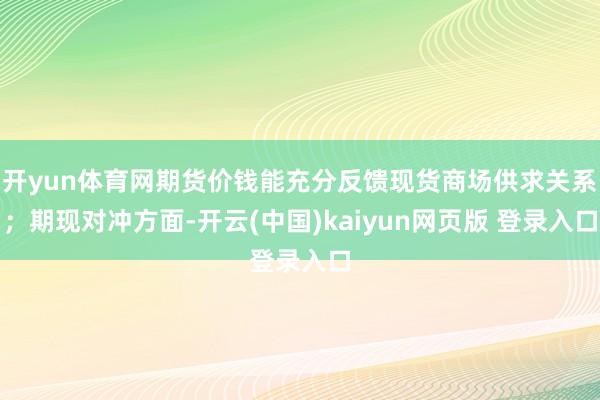 开yun体育网期货价钱能充分反馈现货商场供求关系;期现对冲方面-开云(中国)kaiyun网页版 登录入口