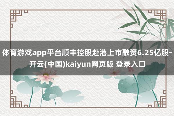 体育游戏app平台顺丰控股赴港上市融资6.25亿股-开云(中国)kaiyun网页版 登录入口