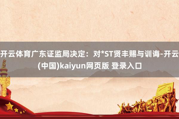 开云体育广东证监局决定:对*ST贤丰赐与训诲-开云(中国)kaiyun网页版 登录入口