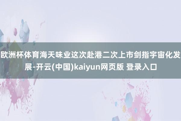 欧洲杯体育 海天味业这次赴港二次上市剑指宇宙化发展-开云(中国)kaiyun网页版 登录入口