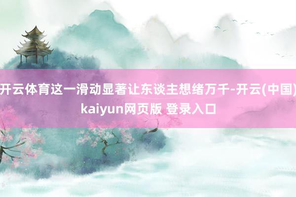 开云体育这一滑动显著让东谈主想绪万千-开云(中国)kaiyun网页版 登录入口
