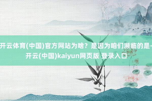 开云体育(中国)官方网站为啥?是因为咱们濒临的是-开云(中国)kaiyun网页版 登录入口