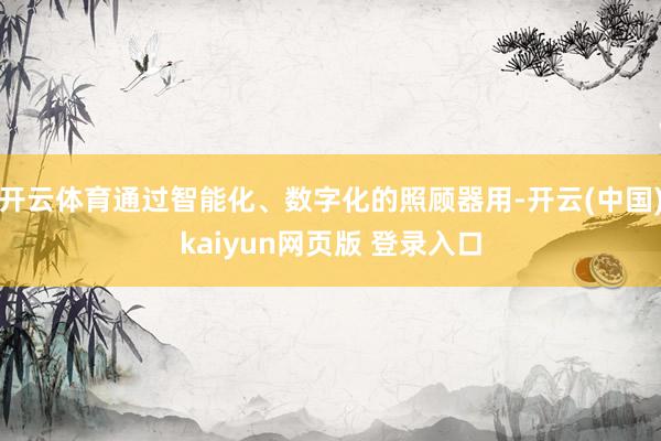 开云体育通过智能化、数字化的照顾器用-开云(中国)kaiyun网页版 登录入口