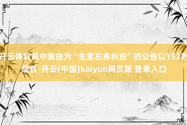 开云体育其中案由为“生意左券纠纷”的公告以153则居首-开云(中国)kaiyun网页版 登录入口