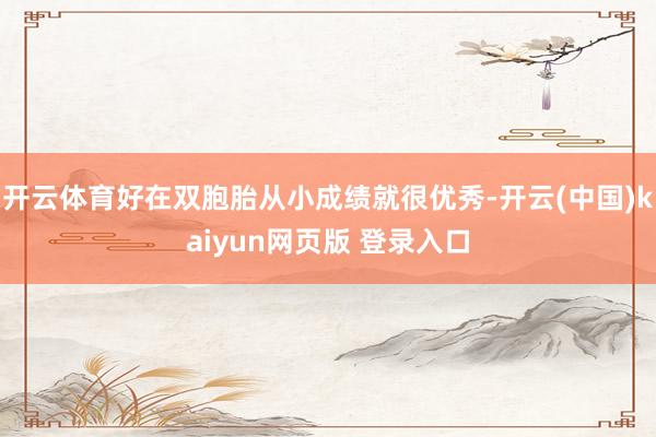 开云体育好在双胞胎从小成绩就很优秀-开云(中国)kaiyun网页版 登录入口