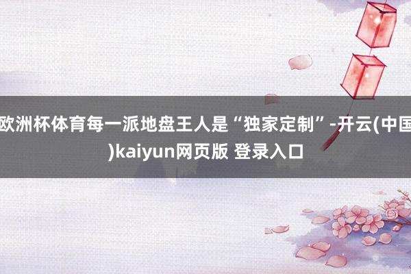 欧洲杯体育每一派地盘王人是“独家定制”-开云(中国)kaiyun网页版 登录入口