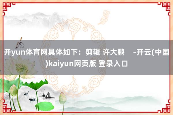 开yun体育网具体如下：剪辑 许大鹏    -开云(中国)kaiyun网页版 登录入口