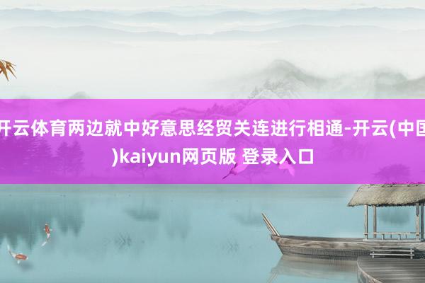 开云体育两边就中好意思经贸关连进行相通-开云(中国)kaiyun网页版 登录入口