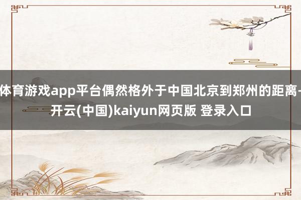 体育游戏app平台偶然格外于中国北京到郑州的距离-开云(中国)kaiyun网页版 登录入口