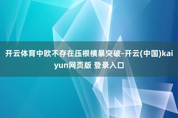 开云体育中欧不存在压根横暴突破-开云(中国)kaiyun网页版 登录入口