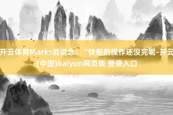 开云体育Marks说说念:“快船的操作还没完呢-开云(中国)kaiyun网页版 登录入口