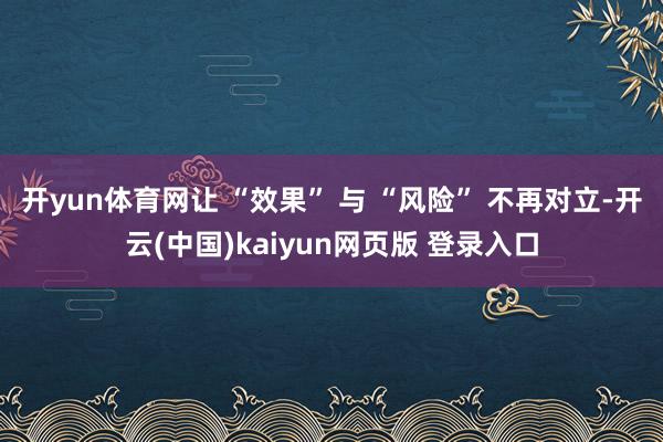 开yun体育网让 “效果” 与 “风险” 不再对立-开云(中国)kaiyun网页版 登录入口