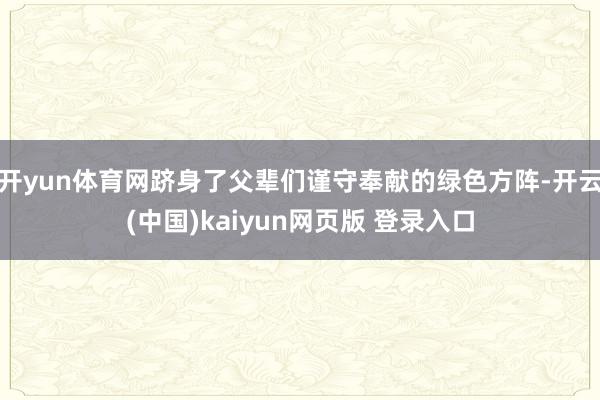 开yun体育网跻身了父辈们谨守奉献的绿色方阵-开云(中国)kaiyun网页版 登录入口