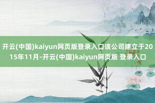 开云(中国)kaiyun网页版登录入口该公司建立于2015年11月-开云(中国)kaiyun网页版 登录入口