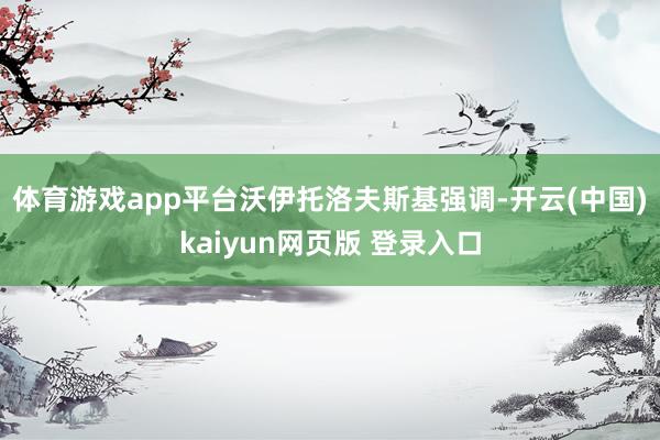 体育游戏app平台 沃伊托洛夫斯基强调-开云(中国)kaiyun网页版 登录入口