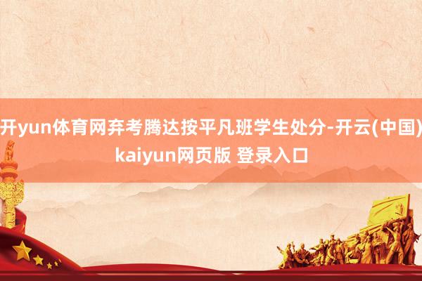 开yun体育网弃考腾达按平凡班学生处分-开云(中国)kaiyun网页版 登录入口