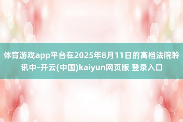 体育游戏app平台在2025年8月11日的高档法院聆讯中-开云(中国)kaiyun网页版 登录入口