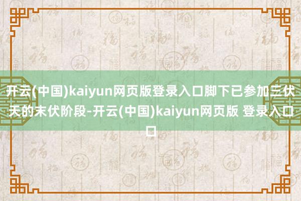 开云(中国)kaiyun网页版登录入口脚下已参加三伏天的末伏阶段-开云(中国)kaiyun网页版 登录入口