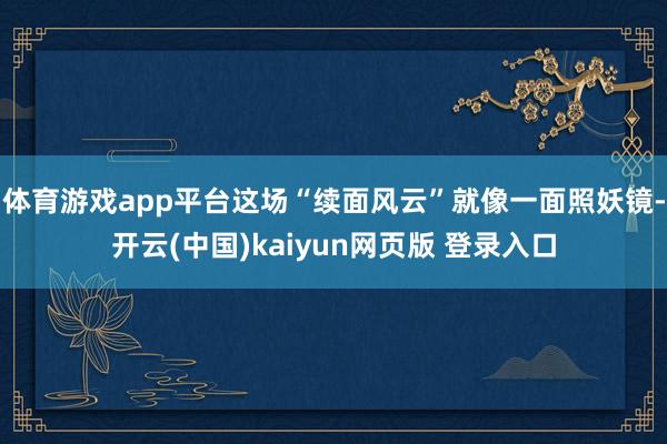 体育游戏app平台这场“续面风云”就像一面照妖镜-开云(中国)kaiyun网页版 登录入口
