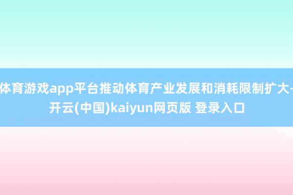 体育游戏app平台推动体育产业发展和消耗限制扩大-开云(中国)kaiyun网页版 登录入口