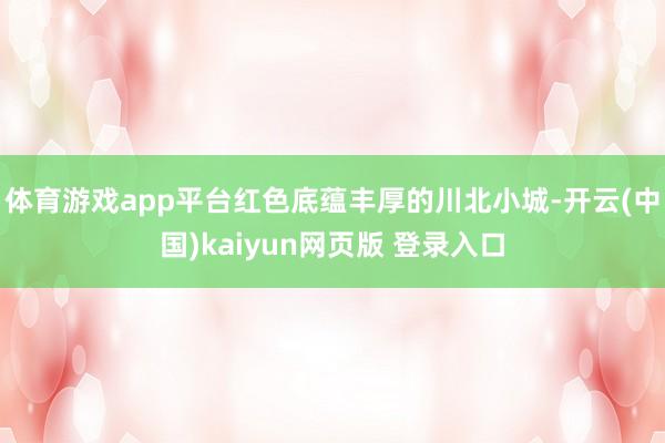 体育游戏app平台红色底蕴丰厚的川北小城-开云(中国)kaiyun网页版 登录入口