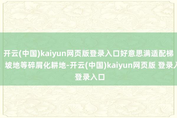 开云(中国)kaiyun网页版登录入口好意思满适配梯田、坡地等碎屑化耕地-开云(中国)kaiyun网页版 登录入口