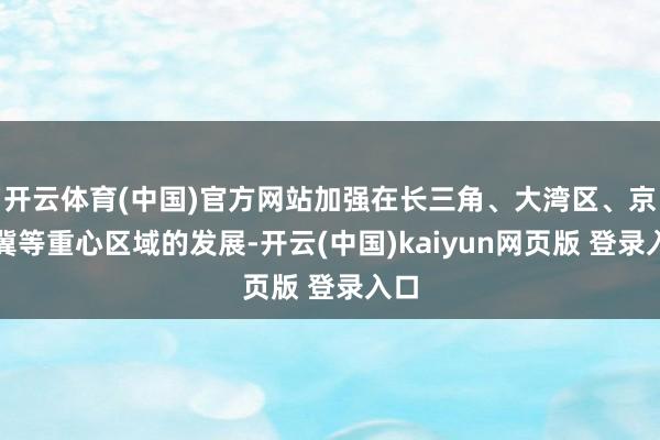 开云体育(中国)官方网站加强在长三角、大湾区、京津冀等重心区域的发展-开云(中国)kaiyun网页版 登录入口