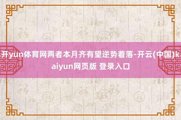 开yun体育网两者本月齐有望逆势着落-开云(中国)kaiyun网页版 登录入口