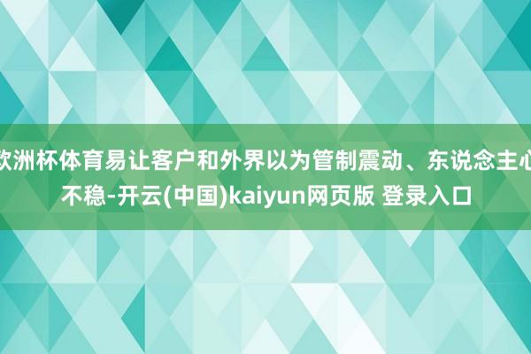 欧洲杯体育易让客户和外界以为管制震动、东说念主心不稳-开云(中国)kaiyun网页版 登录入口
