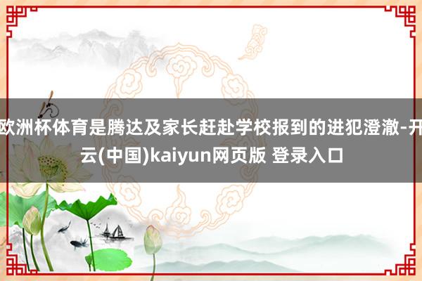 欧洲杯体育是腾达及家长赶赴学校报到的进犯澄澈-开云(中国)kaiyun网页版 登录入口