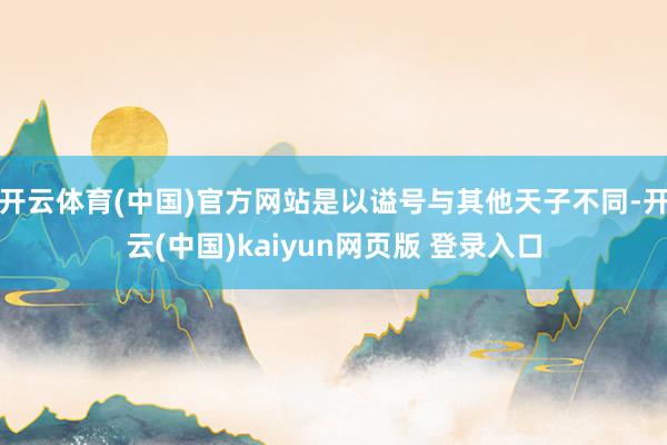 开云体育(中国)官方网站是以谥号与其他天子不同-开云(中国)kaiyun网页版 登录入口