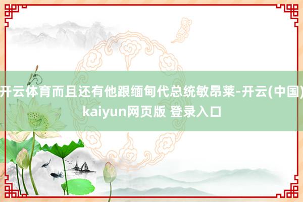 开云体育而且还有他跟缅甸代总统敏昂莱-开云(中国)kaiyun网页版 登录入口