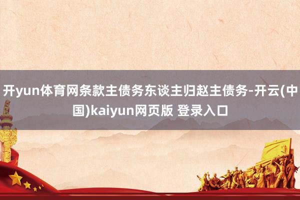 开yun体育网条款主债务东谈主归赵主债务-开云(中国)kaiyun网页版 登录入口