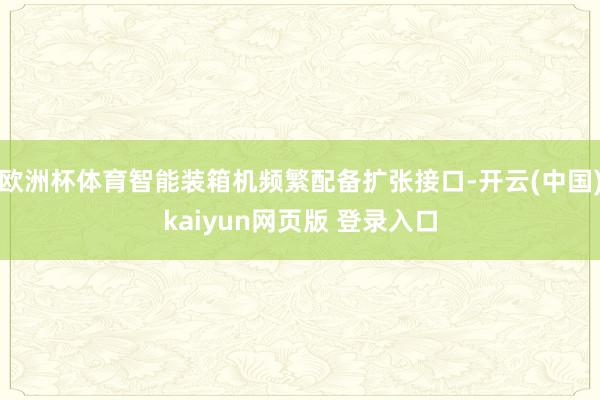 欧洲杯体育智能装箱机频繁配备扩张接口-开云(中国)kaiyun网页版 登录入口