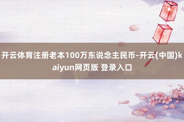 开云体育注册老本100万东说念主民币-开云(中国)kaiyun网页版 登录入口