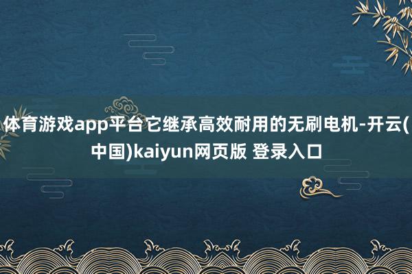 体育游戏app平台它继承高效耐用的无刷电机-开云(中国)kaiyun网页版 登录入口