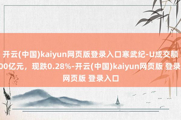 开云(中国)kaiyun网页版登录入口寒武纪-U成交额达100亿元，现跌0.28%-开云(中国)kaiyun网页版 登录入口