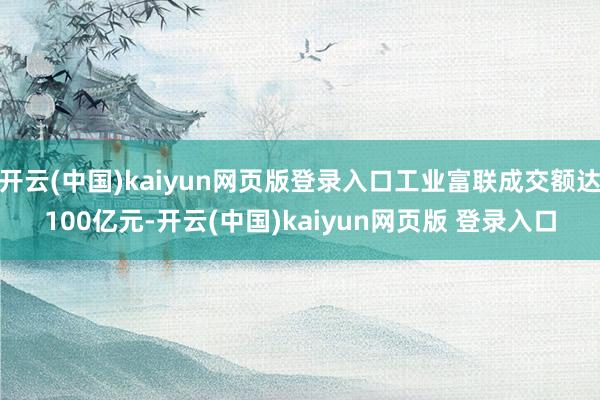 开云(中国)kaiyun网页版登录入口工业富联成交额达100亿元-开云(中国)kaiyun网页版 登录入口