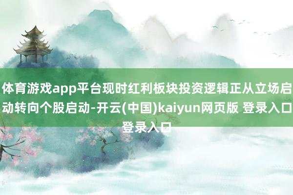 体育游戏app平台现时红利板块投资逻辑正从立场启动转向个股启动-开云(中国)kaiyun网页版 登录入口