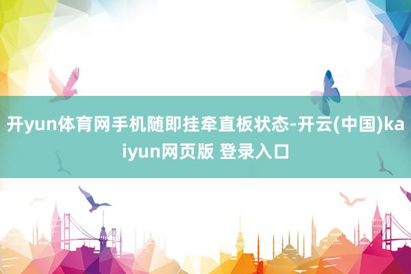 开yun体育网手机随即挂牵直板状态-开云(中国)kaiyun网页版 登录入口