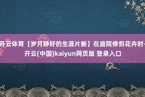 开云体育【岁月静好的生涯片断】在庭院修剪花卉时-开云(中国)kaiyun网页版 登录入口