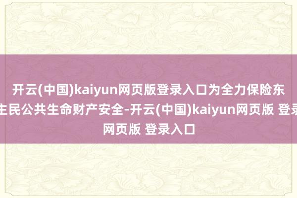 开云(中国)kaiyun网页版登录入口为全力保险东说念主民公共生命财产安全-开云(中国)kaiyun网页版 登录入口