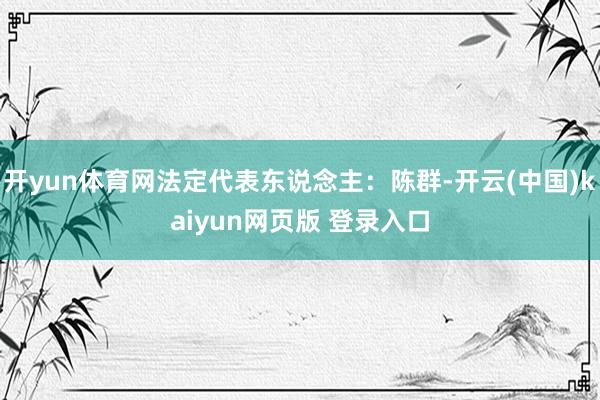 开yun体育网法定代表东说念主:陈群-开云(中国)kaiyun网页版 登录入口