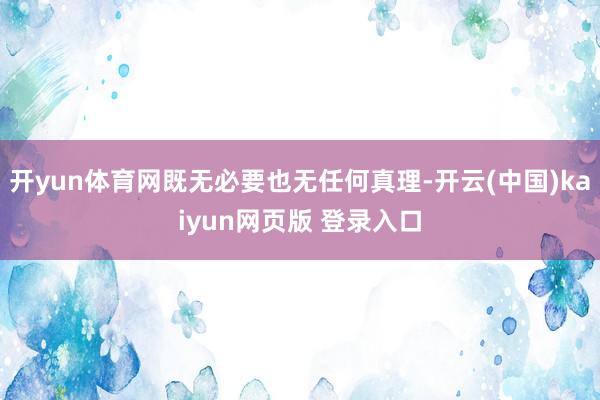 开yun体育网既无必要也无任何真理-开云(中国)kaiyun网页版 登录入口