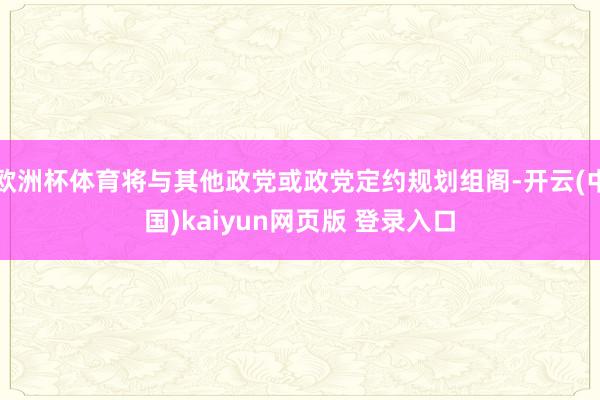 欧洲杯体育将与其他政党或政党定约规划组阁-开云(中国)kaiyun网页版 登录入口