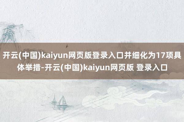 开云(中国)kaiyun网页版登录入口并细化为17项具体举措-开云(中国)kaiyun网页版 登录入口